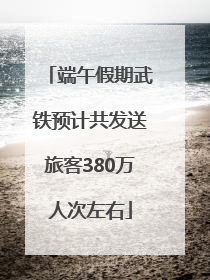 端午假期武铁预计共发送旅客380万人次左右