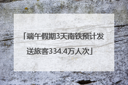 端午假期3天南铁预计发送旅客334.4万人次