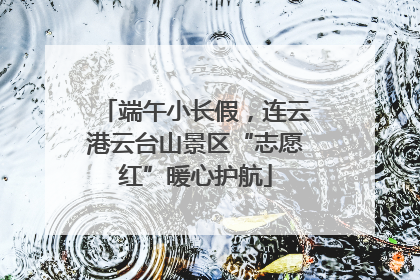 端午小长假，连云港云台山景区“志愿红”暖心护航