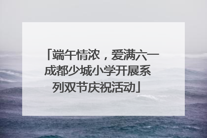 端午情浓，爱满六一 成都少城小学开展系列双节庆祝活动