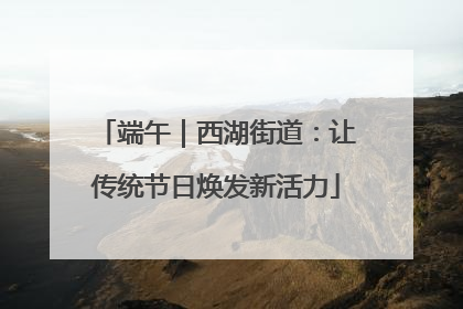 端午｜西湖街道：让传统节日焕发新活力
