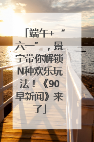 端午+“六一”，景宁带你解锁N种欢乐玩法！《90早新闻》来了