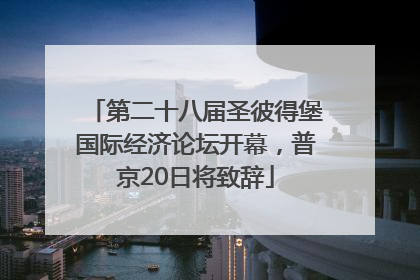 第二十八届圣彼得堡国际经济论坛开幕，普京20日将致辞