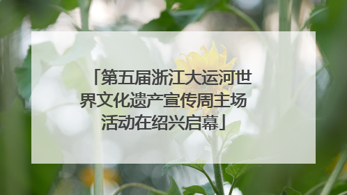 第五届浙江大运河世界文化遗产宣传周主场活动在绍兴启幕