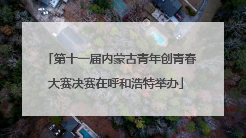 第十一届内蒙古青年创青春大赛决赛在呼和浩特举办