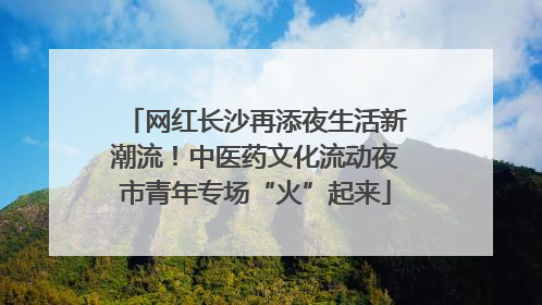网红长沙再添夜生活新潮流！中医药文化流动夜市青年专场“火”起来