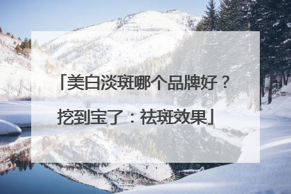 美白淡斑哪个品牌好？挖到宝了：祛斑效果