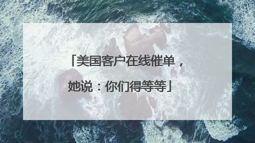 美国客户在线催单，她说：你们得等等