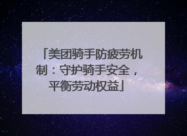美团骑手防疲劳机制：守护骑手安全，平衡劳动权益