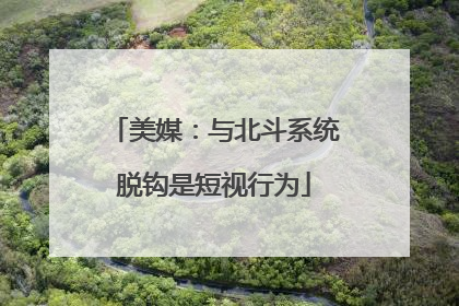 美媒：与北斗系统脱钩是短视行为