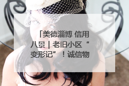 美德淄博 信用八景｜老旧小区“变形记”！诚信物业焐热居民心窝