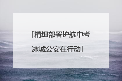 精细部署护航中考 冰城公安在行动