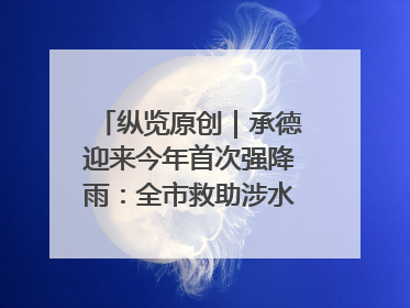 纵览原创｜承德迎来今年首次强降雨：全市救助涉水被困车辆30余辆，8日晚市区已无积水路段，交通恢复畅通