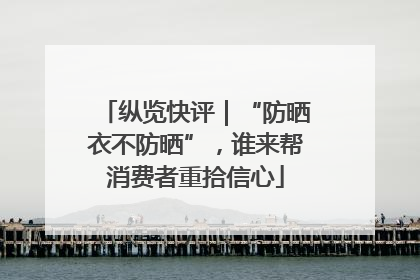纵览快评｜“防晒衣不防晒”，谁来帮消费者重拾信心