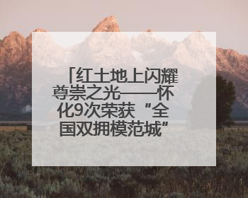 红土地上闪耀尊崇之光——怀化9次荣获“全国双拥模范城”称号