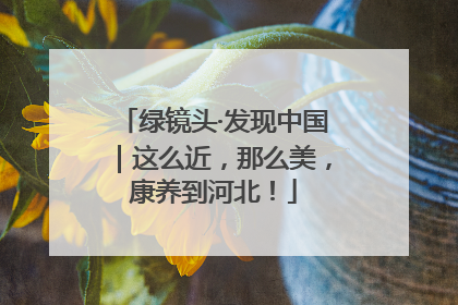 绿镜头·发现中国｜这么近，那么美，康养到河北！