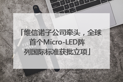 维信诺子公司牵头，全球首个Micro-LED阵列国际标准获批立项