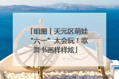 组图丨天元区萌娃“六一”太会玩！歌舞书画样样炫