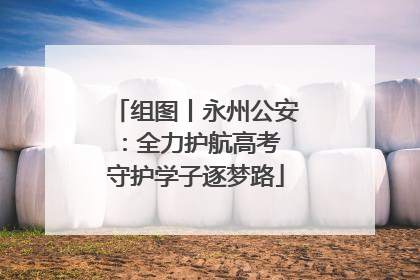 组图丨永州公安：全力护航高考 守护学子逐梦路