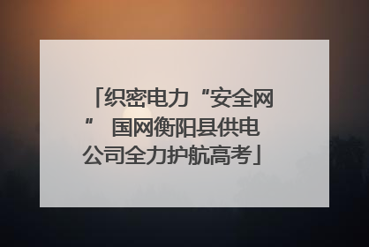 织密电力“安全网” 国网衡阳县供电公司全力护航高考