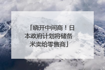 绕开中间商！日本政府计划将储备米卖给零售商