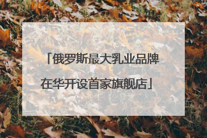 俄罗斯最大乳业品牌在华开设首家旗舰店