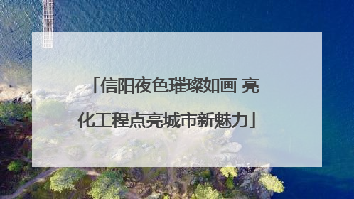 信阳夜色璀璨如画 亮化工程点亮城市新魅力