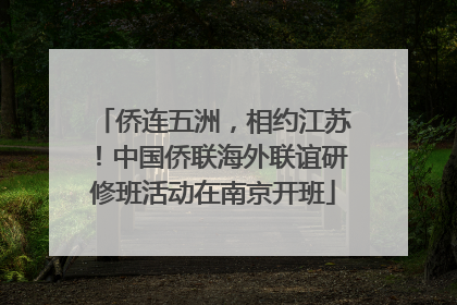 侨连五洲，相约江苏！中国侨联海外联谊研修班活动在南京开班