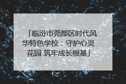 临汾市尧都区时代风华特色学校：守护心灵花园 筑牢成长根基