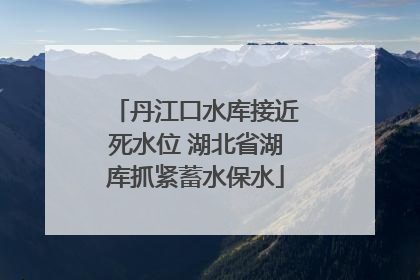 丹江口水库接近死水位 湖北省湖库抓紧蓄水保水