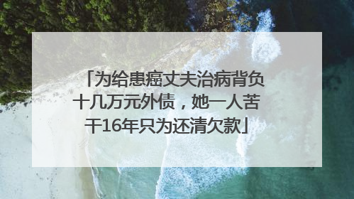 为给患癌丈夫治病背负十几万元外债，她一人苦干16年只为还清欠款