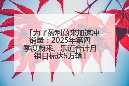 为了盈利蔚来加速冲销量：2025年第四季度蔚来、乐道合计月销目标达5万辆