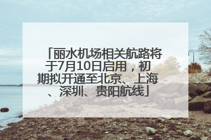 丽水机场相关航路将于7月10日启用，初期拟开通至北京、上海、深圳、贵阳航线