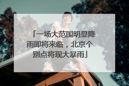 一场大范围明显降雨即将来临，北京个别点将现大暴雨