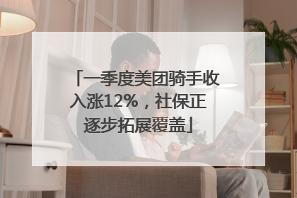 一季度美团骑手收入涨12%，社保正逐步拓展覆盖