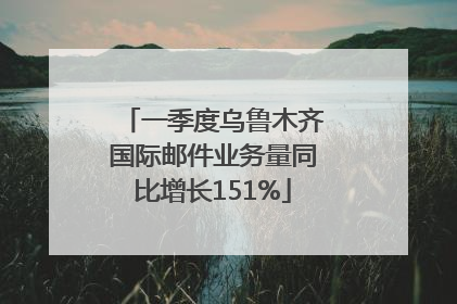 一季度乌鲁木齐国际邮件业务量同比增长151%