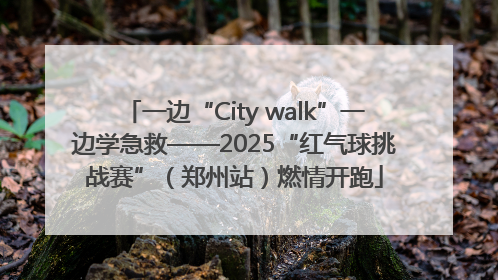 一边“City walk”一边学急救——2025“红气球挑战赛”（郑州站）燃情开跑