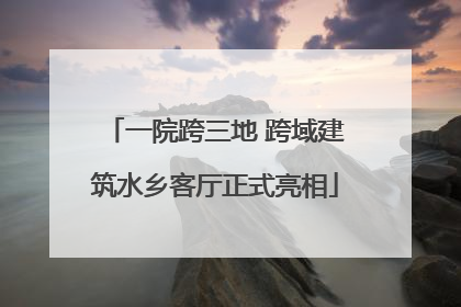 一院跨三地 跨域建筑水乡客厅正式亮相