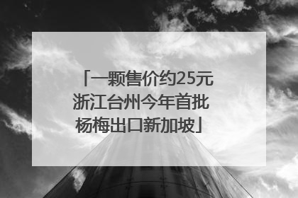 一颗售价约25元 浙江台州今年首批杨梅出口新加坡