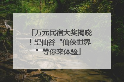 万元民宿大奖揭晓！望仙谷“仙侠世界”等你来体验