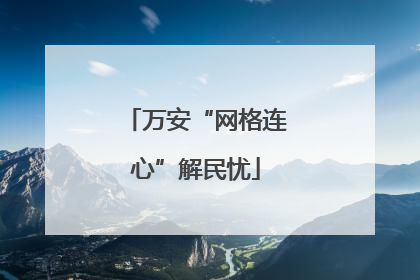 万安“网格连心”解民忧