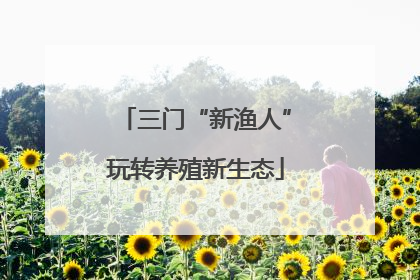 三门“新渔人”玩转养殖新生态