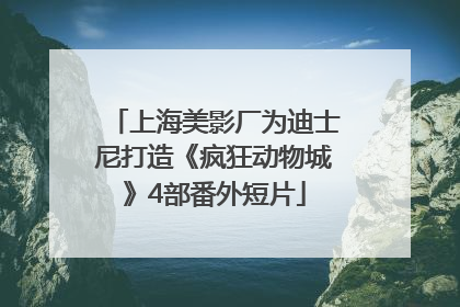 上海美影厂为迪士尼打造《疯狂动物城》4部番外短片