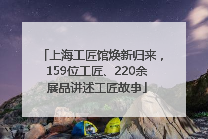 上海工匠馆焕新归来，159位工匠、220余展品讲述工匠故事