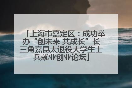 上海市嘉定区：成功举办“创未来 共成长”长三角嘉昆太退役大学生士兵就业创业论坛
