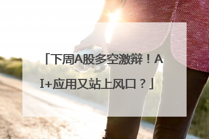 下周A股多空激辩！AI+应用又站上风口？