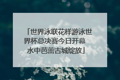 世界泳联花样游泳世界杯总决赛今日开幕 水中芭蕾古城绽放
