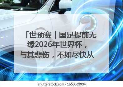 世预赛｜国足提前无缘2026年世界杯，与其悲伤，不如尽快从选帅开始重建