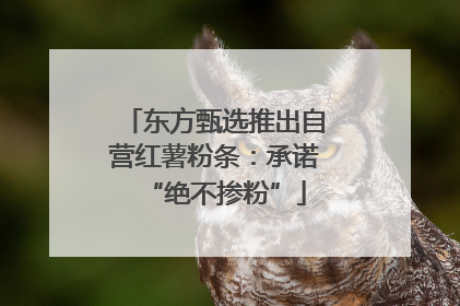 东方甄选推出自营红薯粉条：承诺“绝不掺粉”
