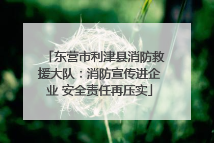 东营市利津县消防救援大队：消防宣传进企业 安全责任再压实